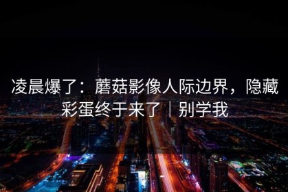 凌晨爆了：蘑菇影像人际边界，隐藏彩蛋终于来了｜别学我