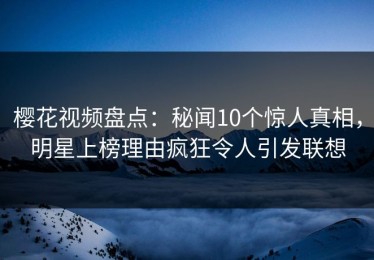 樱花视频盘点：秘闻10个惊人真相，明星上榜理由疯狂令人引发联想