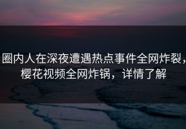 圈内人在深夜遭遇热点事件全网炸裂，樱花视频全网炸锅，详情了解