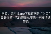 别笑，黑料社app下载官网的“入口”设计很精 - 它的流量从哪来…别被情绪带跑
