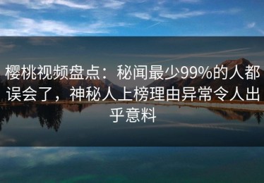 樱桃视频盘点：秘闻最少99%的人都误会了，神秘人上榜理由异常令人出乎意料
