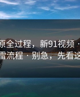 我来还原全过程，新91视频 · 我给你一套排雷流程 · 别急，先看这条细节