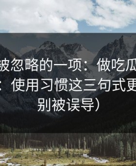 最容易被忽略的一项：做吃瓜51标题别堆词：使用习惯这三句式更自然（别被误导）