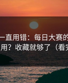 你可能一直用错：每日大赛的收藏技巧怎么用？收藏就够了（看完再说）