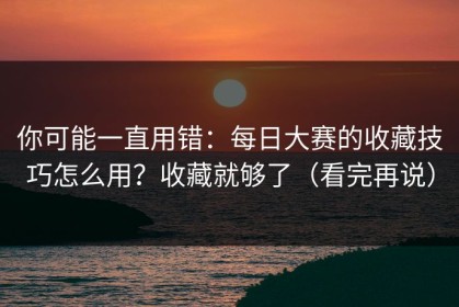 你可能一直用错：每日大赛的收藏技巧怎么用？收藏就够了（看完再说）