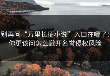 别再问“万里长征小说”入口在哪了：你更该问怎么避开名誉侵权风险