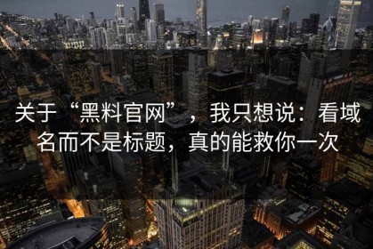关于“黑料官网”，我只想说：看域名而不是标题，真的能救你一次