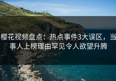 樱花视频盘点：热点事件3大误区，当事人上榜理由罕见令人欲望升腾