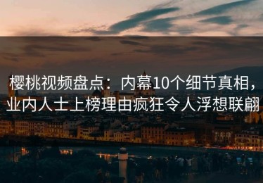 樱桃视频盘点：内幕10个细节真相，业内人士上榜理由疯狂令人浮想联翩