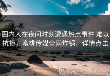 圈内人在夜间时刻遭遇热点事件 难以抗拒，蜜桃传媒全网炸锅，详情点击