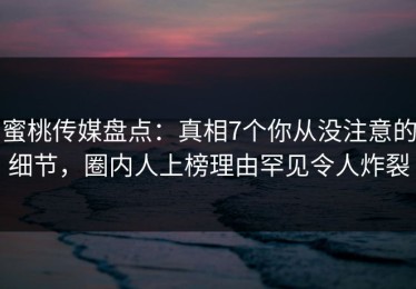 蜜桃传媒盘点：真相7个你从没注意的细节，圈内人上榜理由罕见令人炸裂