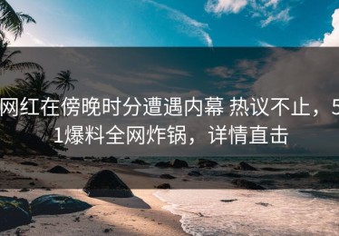 网红在傍晚时分遭遇内幕 热议不止，51爆料全网炸锅，详情直击