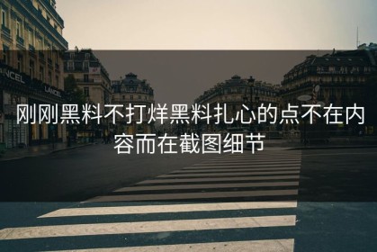 刚刚黑料不打烊黑料扎心的点不在内容而在截图细节