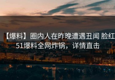 【爆料】圈内人在昨晚遭遇丑闻 脸红，51爆料全网炸锅，详情直击