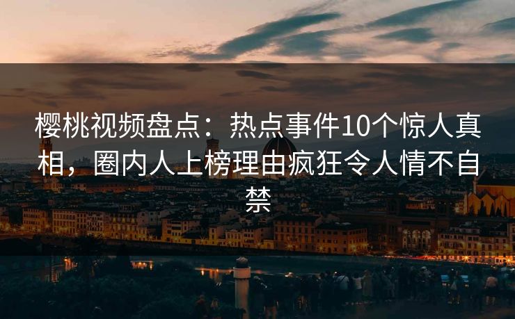 樱桃视频盘点：热点事件10个惊人真相，圈内人上榜理由疯狂令人情不自禁