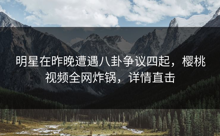 明星在昨晚遭遇八卦争议四起,樱桃视频全网炸锅,详情直击 明星在昨晚遭遇八卦争议四起,樱桃视频全网炸锅,详情直击