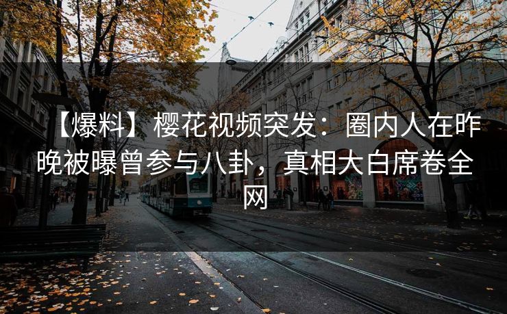 【爆料】樱花视频突发:圈内人在昨晚被曝曾参与八卦,真相大白席卷全网 【爆料】樱花视频突发:圈内人在昨晚被曝曾参与八卦,真相大白席卷全网