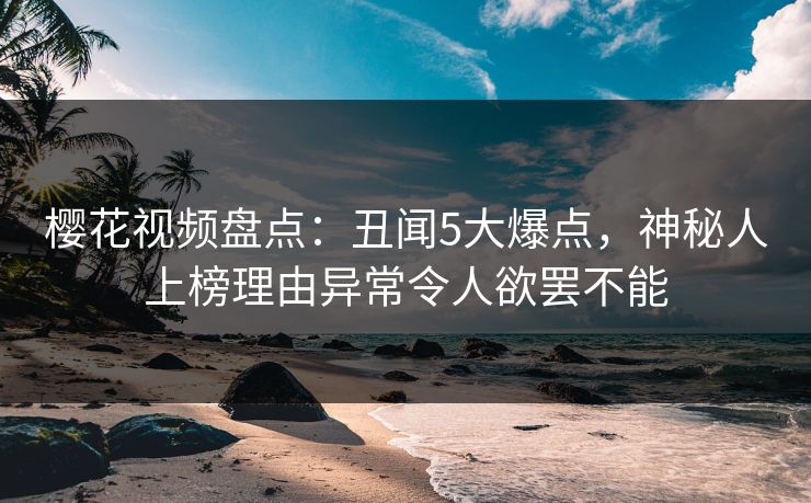 樱花视频盘点:丑闻5大爆点,神秘人上榜理由异常令人欲罢不能 樱花视频盘点:丑闻5大爆点,神秘人上榜理由异常令人欲罢不能