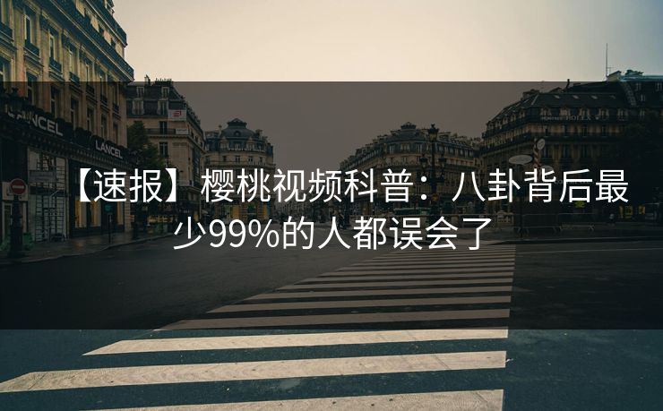【速报】樱桃视频科普:八卦背后最少99%的人都误会了 【速报】樱桃视频科普:八卦背后最少99%的人都误会了