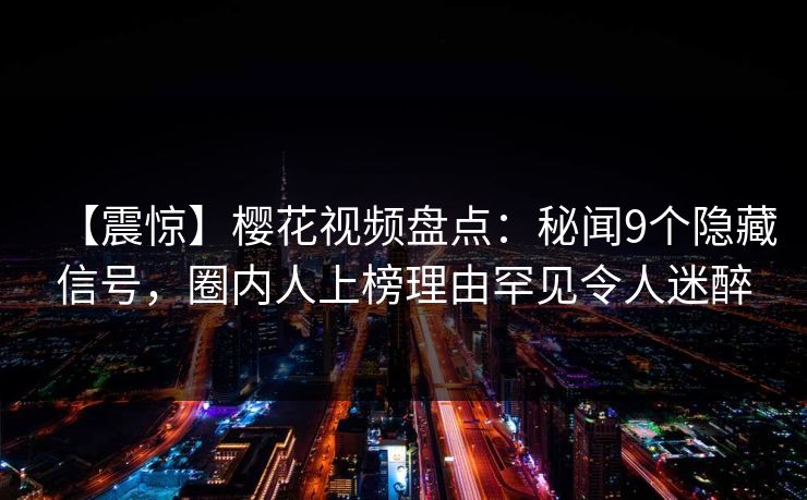 【震惊】樱花视频盘点:秘闻9个隐藏信号,圈内人上榜理由罕见令人迷醉 【震惊】樱花视频盘点:秘闻9个隐藏信号,圈内人上榜理由罕见令人迷醉