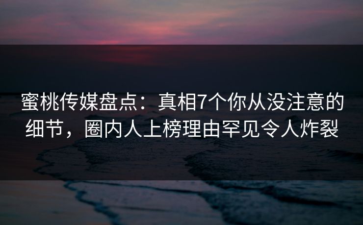 蜜桃传媒盘点:真相7个你从没注意的细节,圈内人上榜理由罕见令人炸裂 蜜桃传媒盘点:真相7个你从没注意的细节,圈内人上榜理由罕见令人炸裂