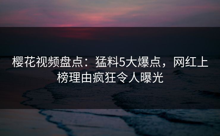 樱花视频盘点:猛料5大爆点,网红上榜理由疯狂令人曝光 樱花视频盘点:猛料5大爆点,网红上榜理由疯狂令人曝光