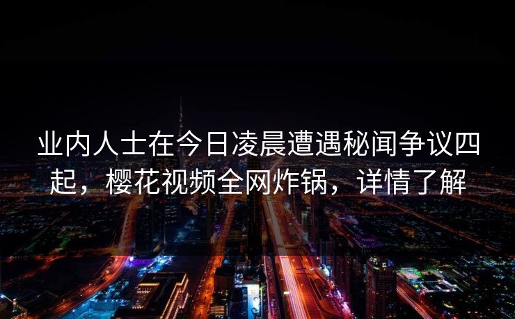 业内人士在今日凌晨遭遇秘闻争议四起,樱花视频全网炸锅,详情了解 业内人士在今日凌晨遭遇秘闻争议四起,樱花视频全网炸锅,详情了解