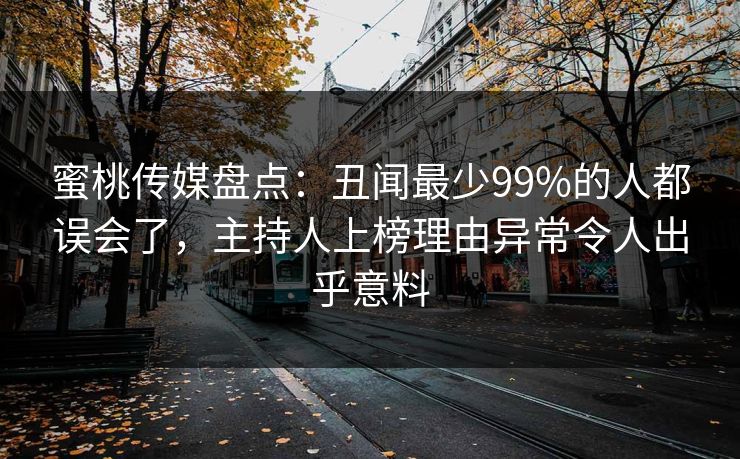 蜜桃传媒盘点：丑闻最少99%的人都误会了，主持人上榜理由异常令人出乎意料