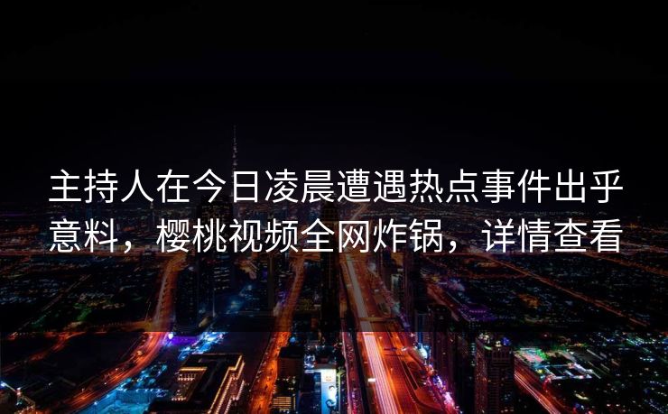 主持人在今日凌晨遭遇热点事件出乎意料，樱桃视频全网炸锅，详情查看