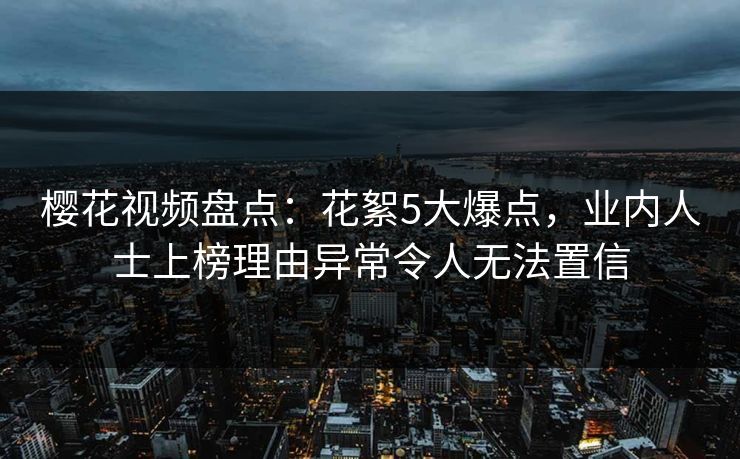 樱花视频盘点：花絮5大爆点，业内人士上榜理由异常令人无法置信