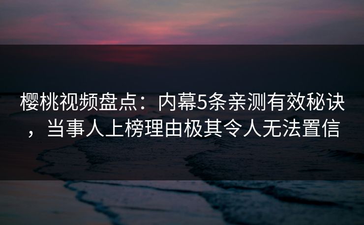 樱桃视频盘点:内幕5条亲测有效秘诀,当事人上榜理由极其令人无法置信 樱桃视频盘点:内幕5条亲测有效秘诀,当事人上榜理由极其令人无法置信