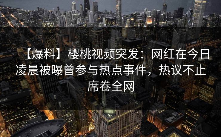 【爆料】樱桃视频突发:网红在今日凌晨被曝曾参与热点事件,热议不止席卷全网 【爆料】樱桃视频突发:网红在今日凌晨被曝曾参与热点事件,热议不止席卷全网