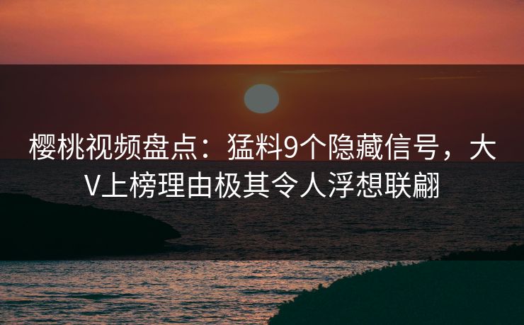 樱桃视频盘点：猛料9个隐藏信号，大V上榜理由极其令人浮想联翩