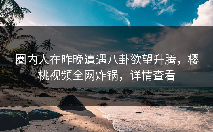 圈内人在昨晚遭遇八卦欲望升腾,樱桃视频全网炸锅,详情查看 圈内人在昨晚遭遇八卦欲望升腾,樱桃视频全网炸锅,详情查看