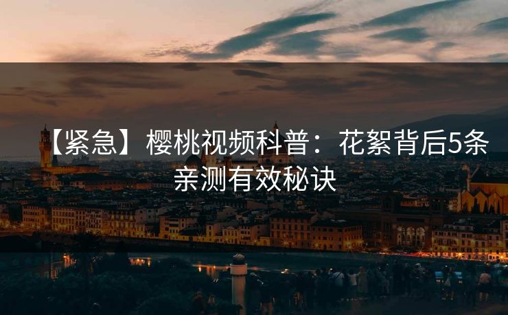 【紧急】樱桃视频科普:花絮背后5条亲测有效秘诀 【紧急】樱桃视频科普:花絮背后5条亲测有效秘诀
