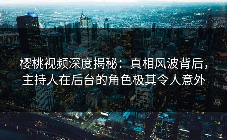樱桃视频深度揭秘:真相风波背后,主持人在后台的角色极其令人意外 樱桃视频深度揭秘:真相风波背后,主持人在后台的角色极其令人意外