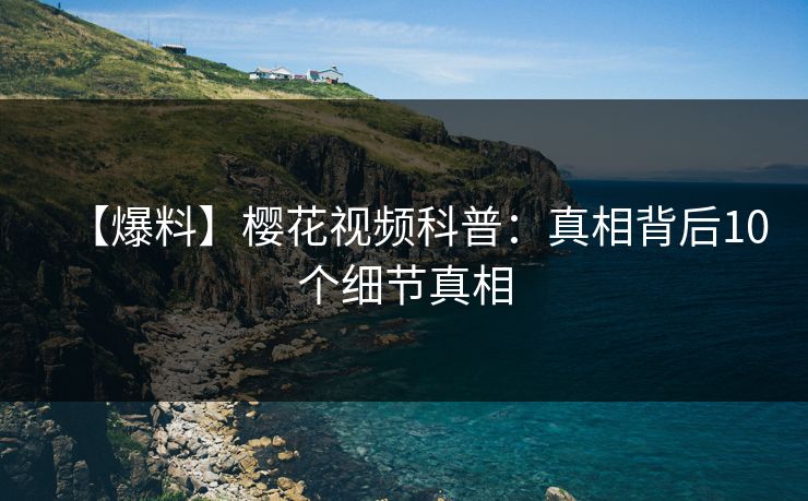 【爆料】樱花视频科普：真相背后10个细节真相