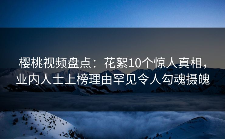 樱桃视频盘点：花絮10个惊人真相，业内人士上榜理由罕见令人勾魂摄魄