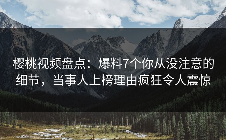 樱桃视频盘点:爆料7个你从没注意的细节,当事人上榜理由疯狂令人震惊 樱桃视频盘点:爆料7个你从没注意的细节,当事人上榜理由疯狂令人震惊