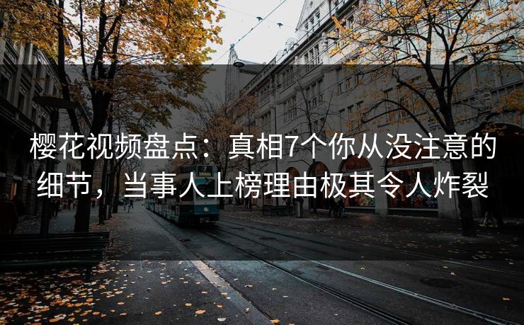 樱花视频盘点:真相7个你从没注意的细节,当事人上榜理由极其令人炸裂 樱花视频盘点:真相7个你从没注意的细节,当事人上榜理由极其令人炸裂
