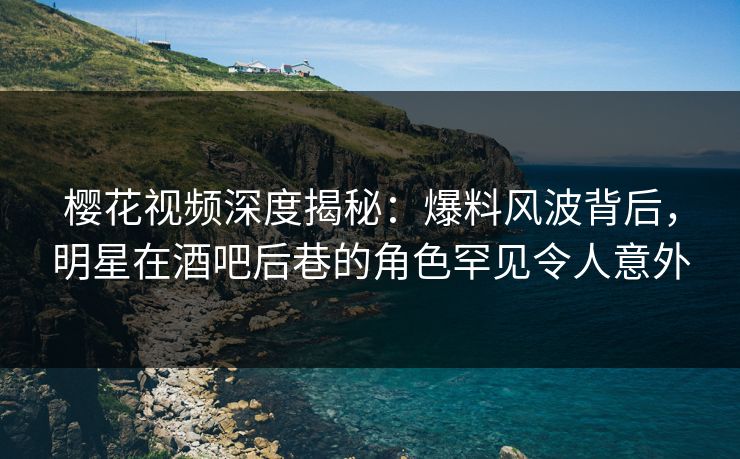 樱花视频深度揭秘:爆料风波背后,明星在酒吧后巷的角色罕见令人意外 樱花视频深度揭秘:爆料风波背后,明星在酒吧后巷的角色罕见令人意外