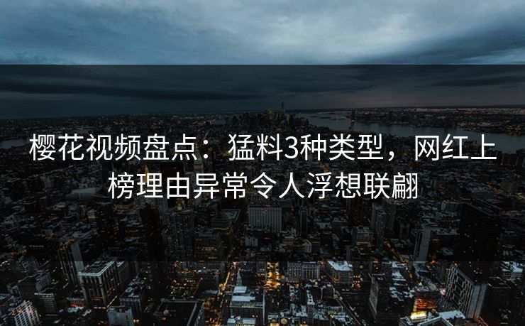 樱花视频盘点:猛料3种类型,网红上榜理由异常令人浮想联翩 樱花视频盘点:猛料3种类型,网红上榜理由异常令人浮想联翩