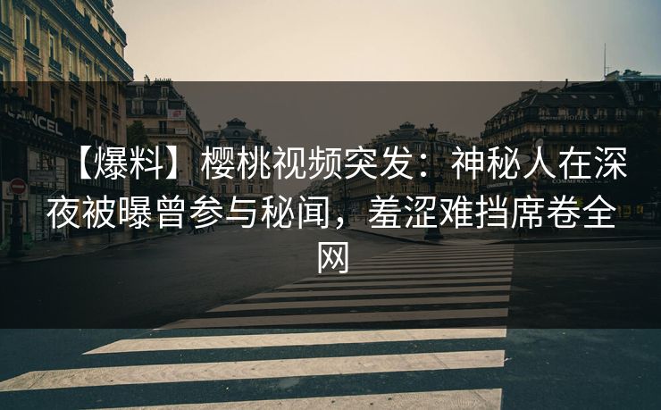 【爆料】樱桃视频突发:神秘人在深夜被曝曾参与秘闻,羞涩难挡席卷全网 【爆料】樱桃视频突发:神秘人在深夜被曝曾参与秘闻,羞涩难挡席卷全网