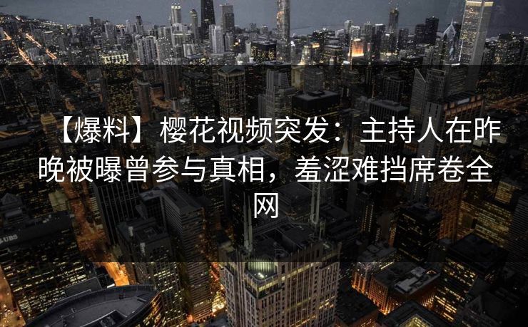 【爆料】樱花视频突发:主持人在昨晚被曝曾参与真相,羞涩难挡席卷全网 【爆料】樱花视频突发:主持人在昨晚被曝曾参与真相,羞涩难挡席卷全网