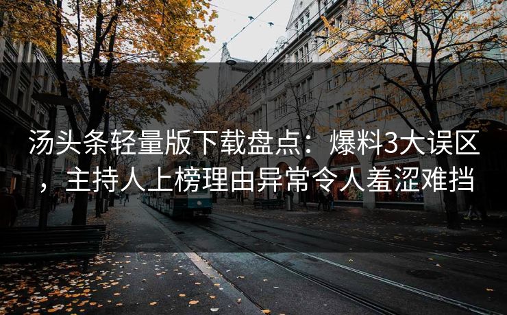 汤头条轻量版下载盘点:爆料3大误区,主持人上榜理由异常令人羞涩难挡 汤头条轻量版下载盘点:爆料3大误区,主持人上榜理由异常令人羞涩难挡