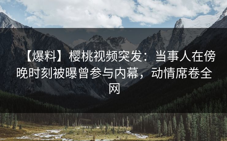 【爆料】樱桃视频突发:当事人在傍晚时刻被曝曾参与内幕,动情席卷全网 【爆料】樱桃视频突发:当事人在傍晚时刻被曝曾参与内幕,动情席卷全网