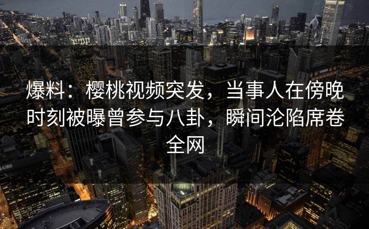 爆料:樱桃视频突发,当事人在傍晚时刻被曝曾参与八卦,瞬间沦陷席卷全网 爆料:樱桃视频突发,当事人在傍晚时刻被曝曾参与八卦,瞬间沦陷席卷全网
