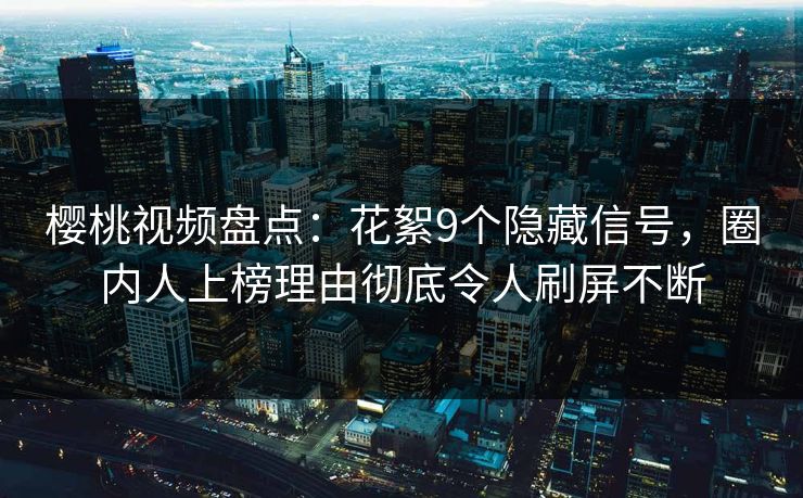 樱桃视频盘点:花絮9个隐藏信号,圈内人上榜理由彻底令人刷屏不断 樱桃视频盘点:花絮9个隐藏信号,圈内人上榜理由彻底令人刷屏不断