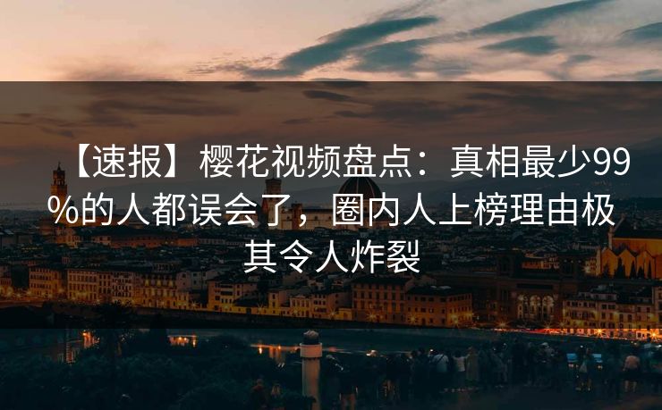【速报】樱花视频盘点:真相最少99%的人都误会了,圈内人上榜理由极其令人炸裂 【速报】樱花视频盘点:真相最少99%的人都误会了,圈内人上榜理由极其令人炸裂