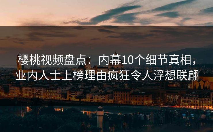 樱桃视频盘点:内幕10个细节真相,业内人士上榜理由疯狂令人浮想联翩 樱桃视频盘点:内幕10个细节真相,业内人士上榜理由疯狂令人浮想联翩